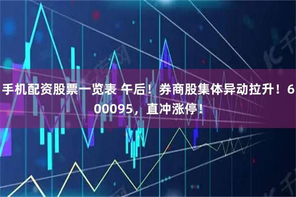 手机配资股票一览表 午后！券商股集体异动拉升！600095，直冲涨停！