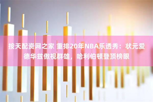 按天配资网之家 重排20年NBA乐透秀：状元爱德华兹傲视群雄，哈利伯顿登顶榜眼