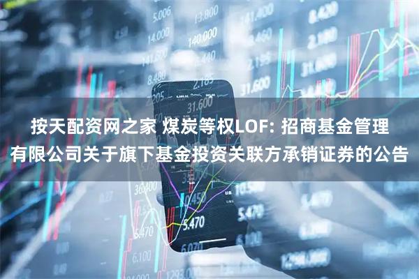按天配资网之家 煤炭等权LOF: 招商基金管理有限公司关于旗下基金投资关联方承销证券的公告