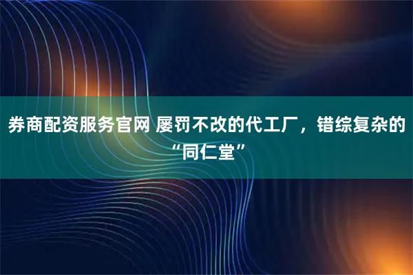 券商配资服务官网 屡罚不改的代工厂，错综复杂的“同仁堂”