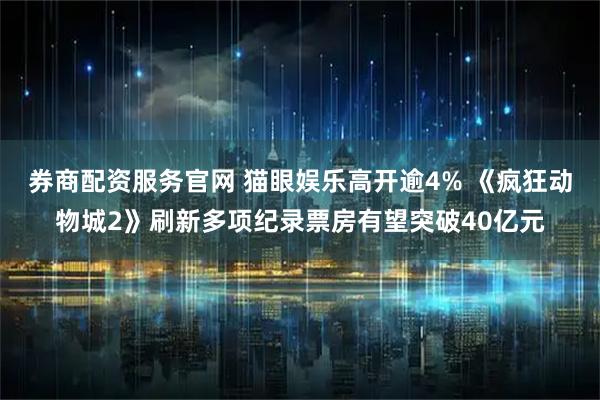 券商配资服务官网 猫眼娱乐高开逾4% 《疯狂动物城2》刷新多项纪录票房有望突破40亿元