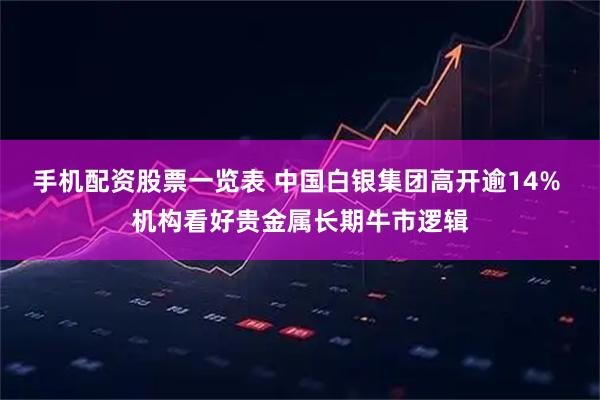 手机配资股票一览表 中国白银集团高开逾14% 机构看好贵金属长期牛市逻辑