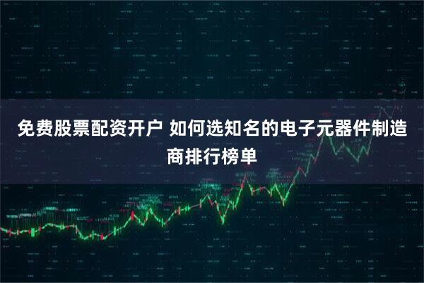 免费股票配资开户 如何选知名的电子元器件制造商排行榜单