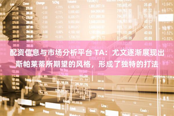 配资信息与市场分析平台 TA：尤文逐渐展现出斯帕莱蒂所期望的风格，形成了独特的打法