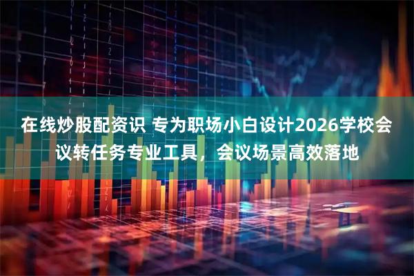 在线炒股配资识 专为职场小白设计2026学校会议转任务专业工具，会议场景高效落地