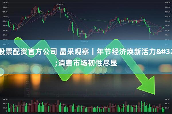 股票配资官方公司 晶采观察丨年节经济焕新活力 消费市场韧性尽显