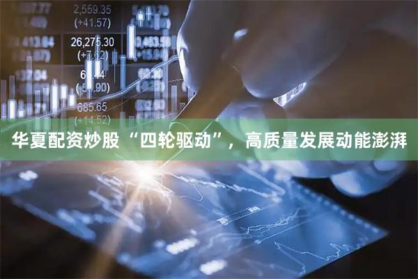 华夏配资炒股 “四轮驱动”，高质量发展动能澎湃