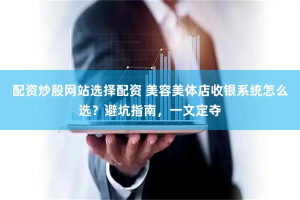 配资炒股网站选择配资 美容美体店收银系统怎么选？避坑指南，一文定夺