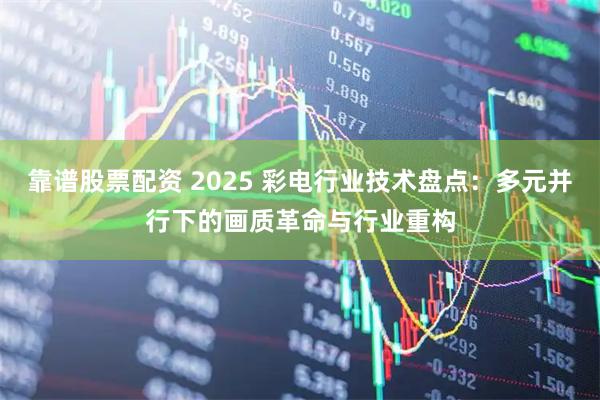 靠谱股票配资 2025 彩电行业技术盘点：多元并行下的画质革命与行业重构