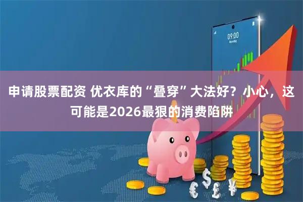 申请股票配资 优衣库的“叠穿”大法好？小心，这可能是2026最狠的消费陷阱