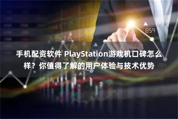 手机配资软件 PlayStation游戏机口碑怎么样？你值得了解的用户体验与技术优势