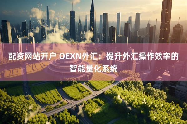 配资网站开户 OEXN外汇：提升外汇操作效率的智能量化系统