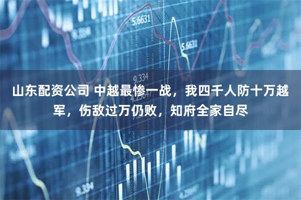 山东配资公司 中越最惨一战，我四千人防十万越军，伤敌过万仍败，知府全家自尽