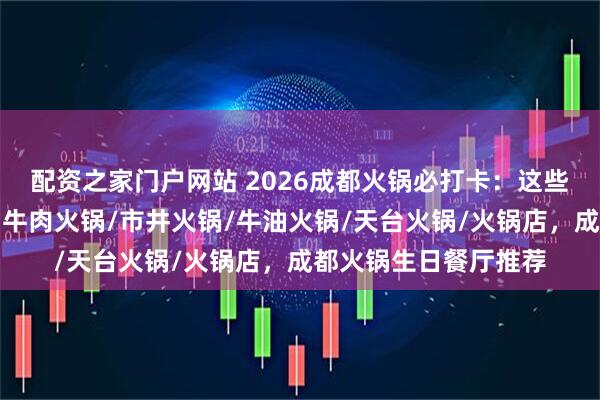 配资之家门户网站 2026成都火锅必打卡：这些品牌让人回味无穷，牛肉火锅/市井火锅/牛油火锅/天台火锅/火锅店，成都火锅生日餐厅推荐