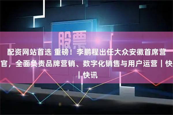 配资网站首选 重磅！李鹏程出任大众安徽首席营销官，全面负责品牌营销、数字化销售与用户运营｜快讯