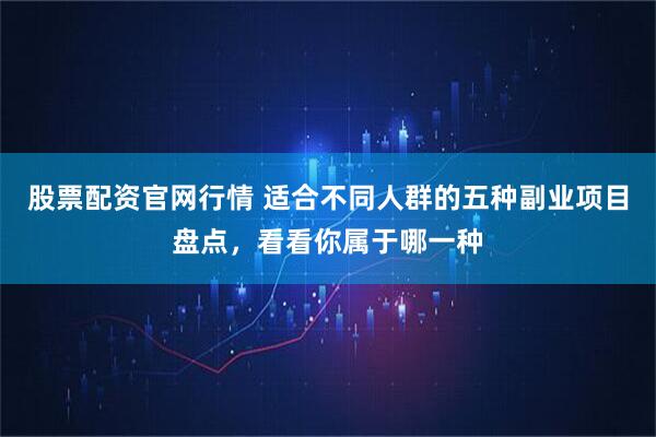 股票配资官网行情 适合不同人群的五种副业项目盘点，看看你属于哪一种