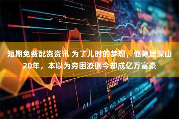 短期免费配资资讯 为了儿时的梦想，他隐居深山20年，本以为穷困潦倒今却成亿万富豪