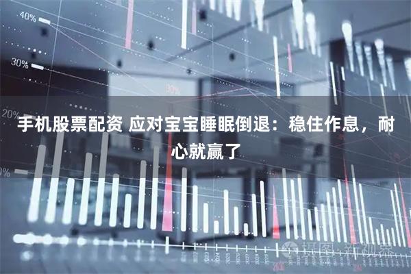 手机股票配资 应对宝宝睡眠倒退：稳住作息，耐心就赢了