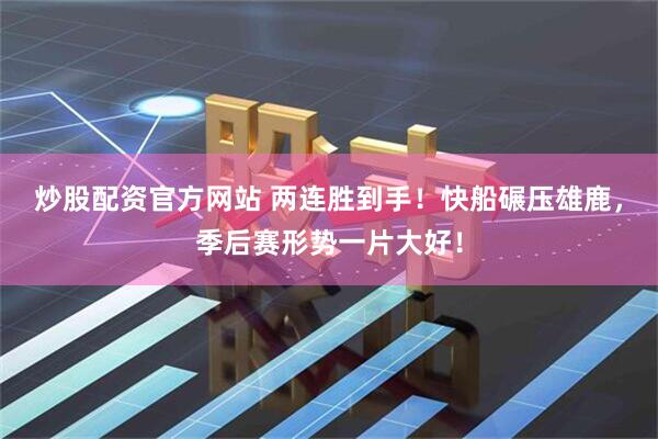 炒股配资官方网站 两连胜到手！快船碾压雄鹿，季后赛形势一片大好！