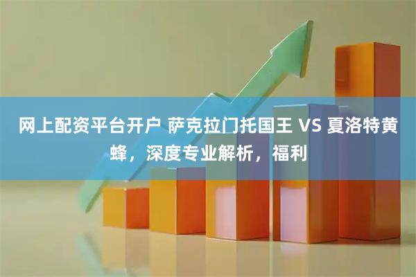 网上配资平台开户 萨克拉门托国王 VS 夏洛特黄蜂，深度专业解析，福利