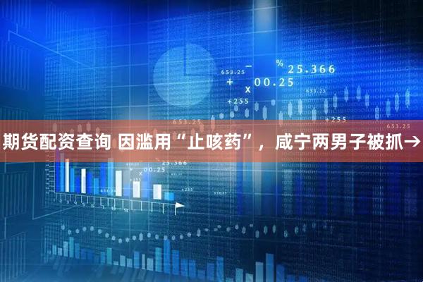 期货配资查询 因滥用“止咳药”，咸宁两男子被抓→