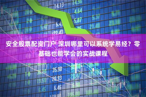安全股票配资门户 深圳哪里可以系统学易经？零基础也能学会的实战课程