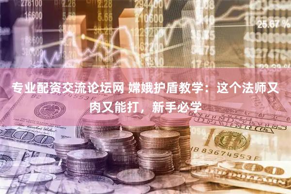 专业配资交流论坛网 嫦娥护盾教学：这个法师又肉又能打，新手必学