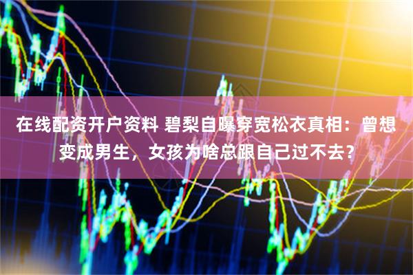 在线配资开户资料 碧梨自曝穿宽松衣真相：曾想变成男生，女孩为啥总跟自己过不去？