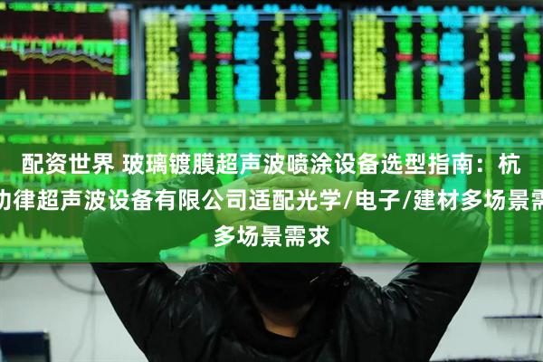 配资世界 玻璃镀膜超声波喷涂设备选型指南：杭州功律超声波设备有限公司适配光学/电子/建材多场景需求
