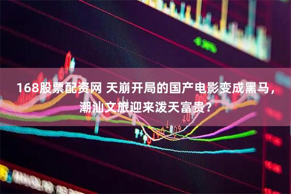 168股票配资网 天崩开局的国产电影变成黑马，潮汕文旅迎来泼天富贵？