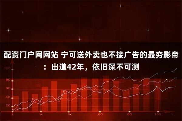 配资门户网网站 宁可送外卖也不接广告的最穷影帝：出道42年，依旧深不可测