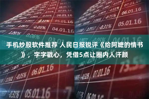 手机炒股软件推荐 人民日报锐评《给阿嬷的情书》，字字戳心，凭借5点让圈内人汗颜