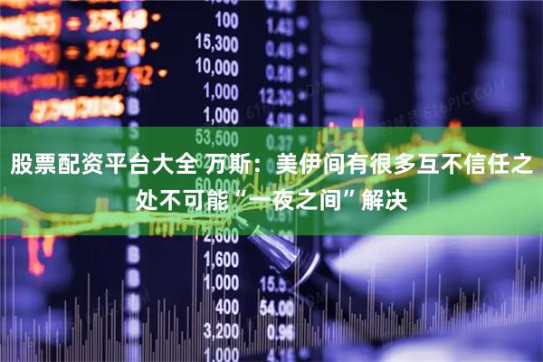 股票配资平台大全 万斯：美伊间有很多互不信任之处　不可能“一夜之间”解决